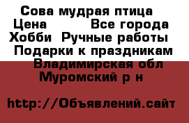 Сова-мудрая птица › Цена ­ 550 - Все города Хобби. Ручные работы » Подарки к праздникам   . Владимирская обл.,Муромский р-н